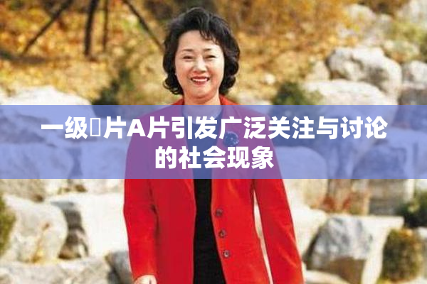 一级婬片A片引发广泛关注与讨论的社会现象