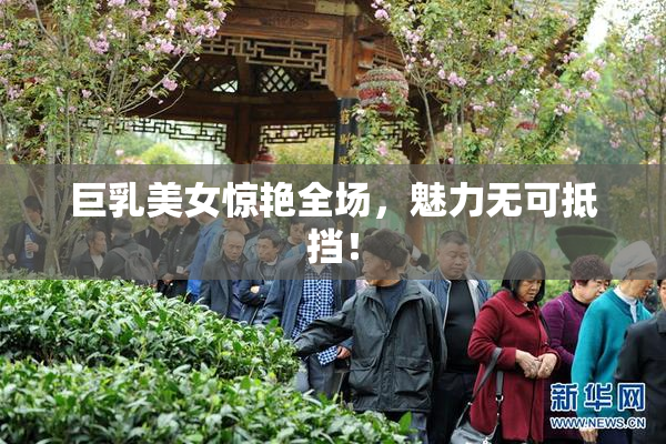 巨乳美女惊艳全场，魅力无可抵挡！