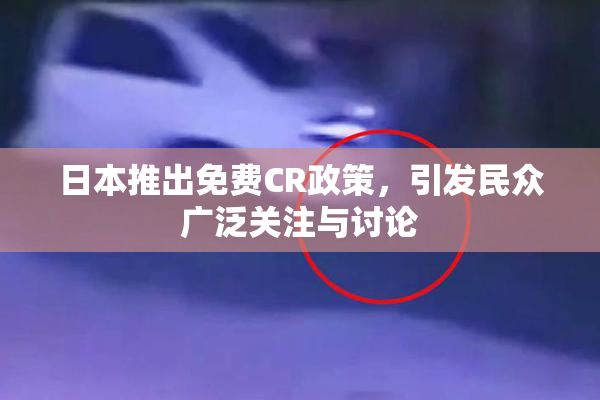 日本推出免费CR政策，引发民众广泛关注与讨论