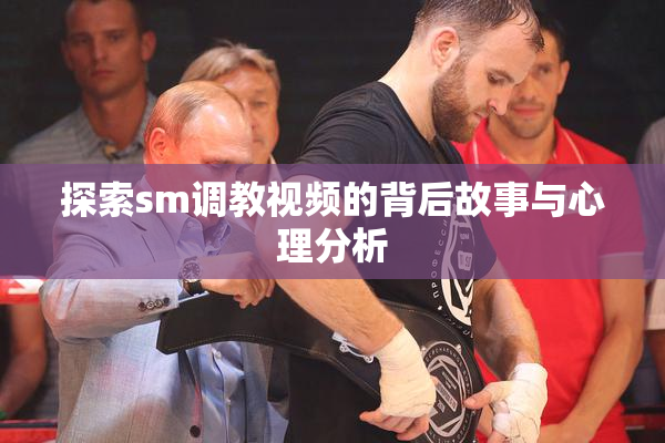探索sm调教视频的背后故事与心理分析
