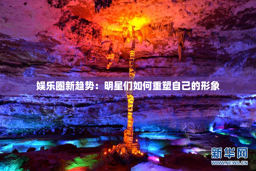 娱乐圈新趋势：明星们如何重塑自己的形象