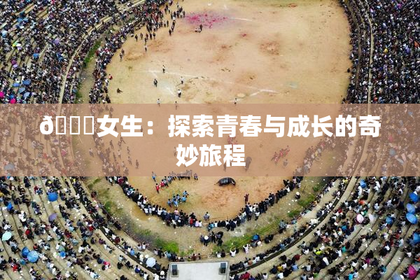🔞女生：探索青春与成长的奇妙旅程