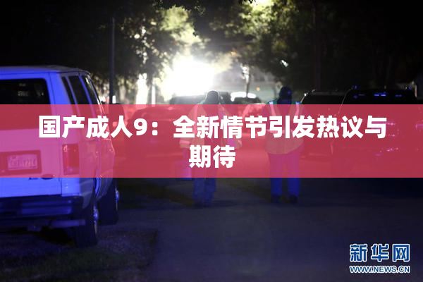 国产成人9：全新情节引发热议与期待