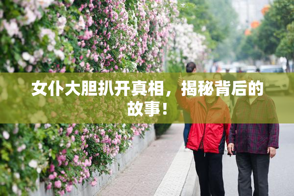 女仆大胆扒开真相，揭秘背后的故事！