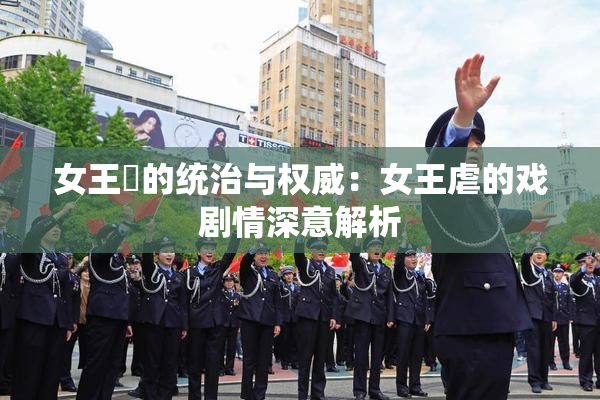 女王様的统治与权威：女王虐的戏剧情深意解析