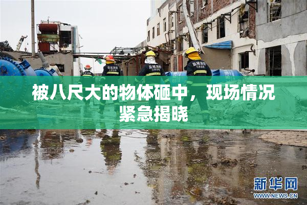 被八尺大的物体砸中，现场情况紧急揭晓