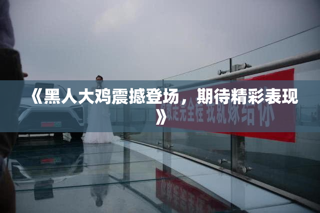 《黑人大鸡震撼登场，期待精彩表现》