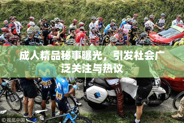 成人精品秘事曝光，引发社会广泛关注与热议