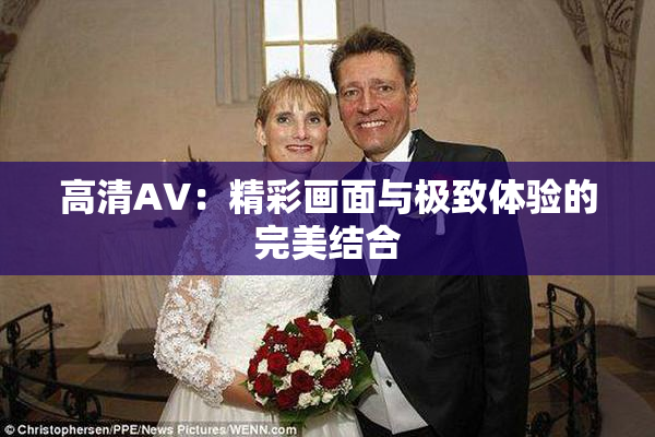 高清AV：精彩画面与极致体验的完美结合