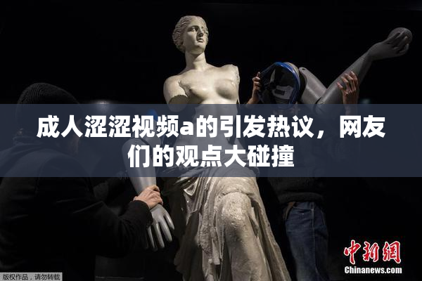 成人涩涩视频a的引发热议，网友们的观点大碰撞