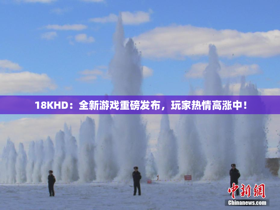 18KHD：全新游戏重磅发布，玩家热情高涨中！