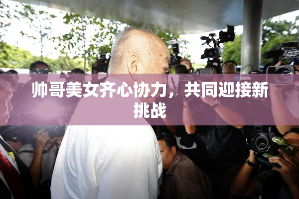 帅哥美女齐心协力，共同迎接新挑战