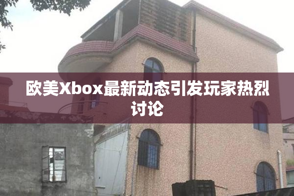 欧美Xbox最新动态引发玩家热烈讨论
