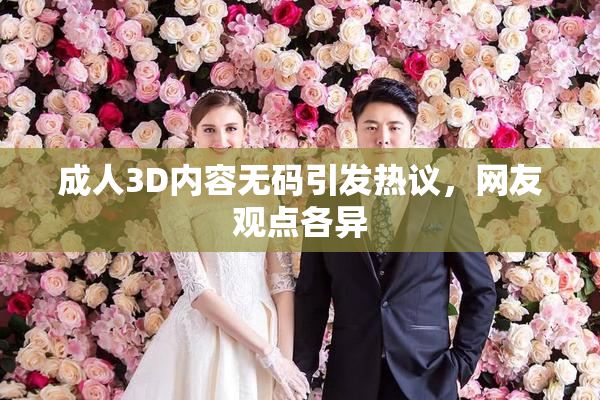 成人3D内容无码引发热议，网友观点各异