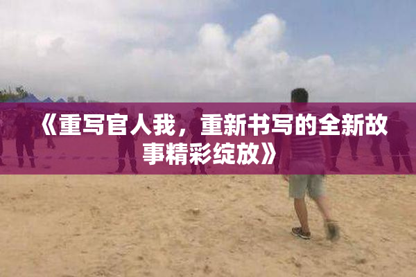 《重写官人我，重新书写的全新故事精彩绽放》