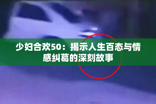 少妇合欢50：揭示人生百态与情感纠葛的深刻故事