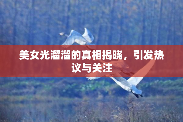 美女光溜溜的真相揭晓，引发热议与关注