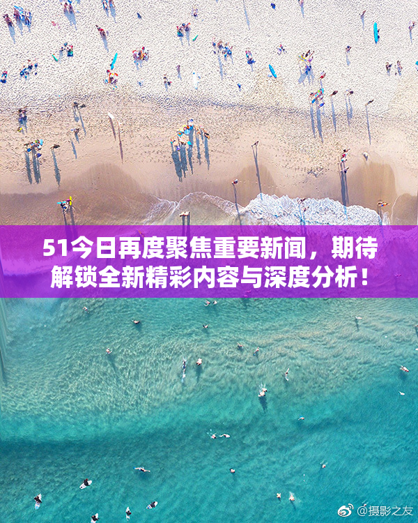 51今日再度聚焦重要新闻，期待解锁全新精彩内容与深度分析！