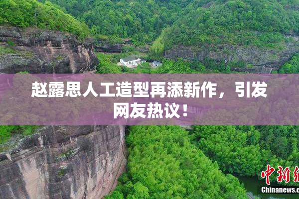 赵露思人工造型再添新作，引发网友热议！