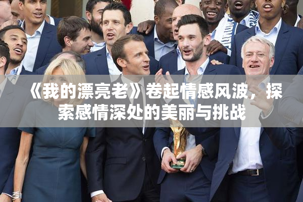 《我的漂亮老》卷起情感风波，探索感情深处的美丽与挑战