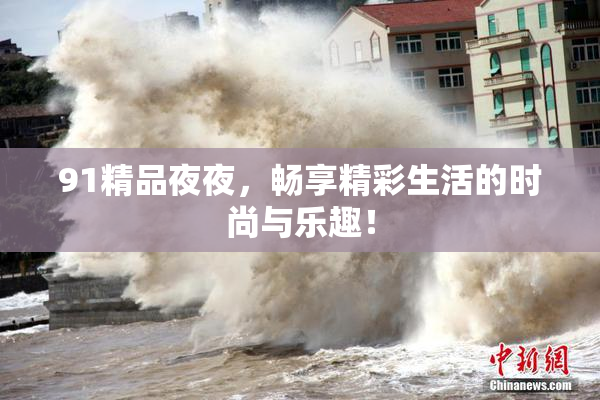 91精品夜夜，畅享精彩生活的时尚与乐趣！
