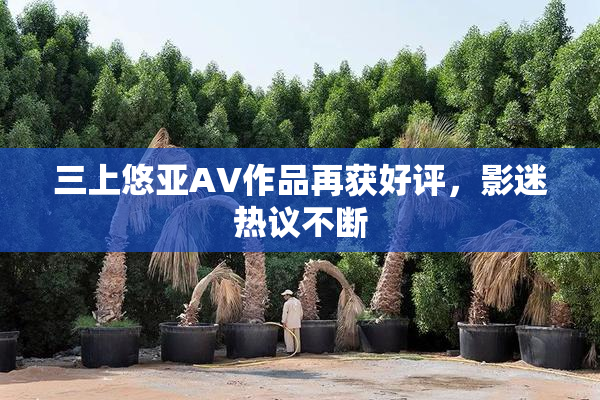 三上悠亚AV作品再获好评，影迷热议不断