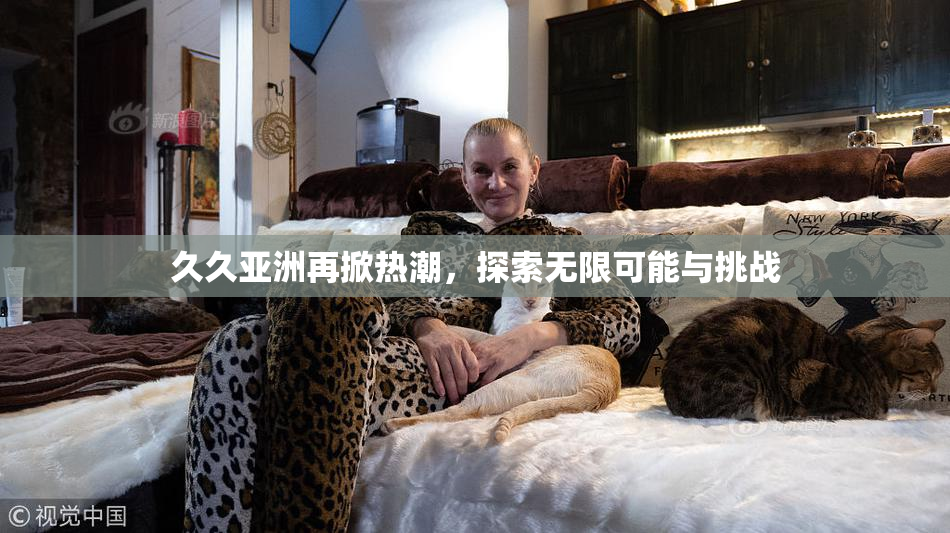 久久亚洲再掀热潮，探索无限可能与挑战