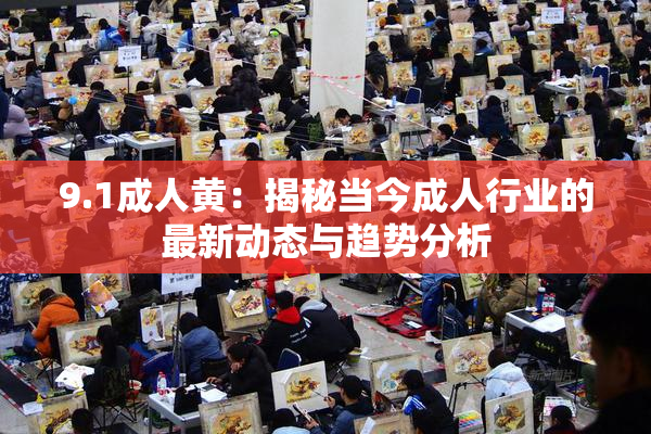 9.1成人黄：揭秘当今成人行业的最新动态与趋势分析