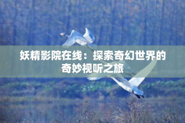 妖精影院在线：探索奇幻世界的奇妙视听之旅