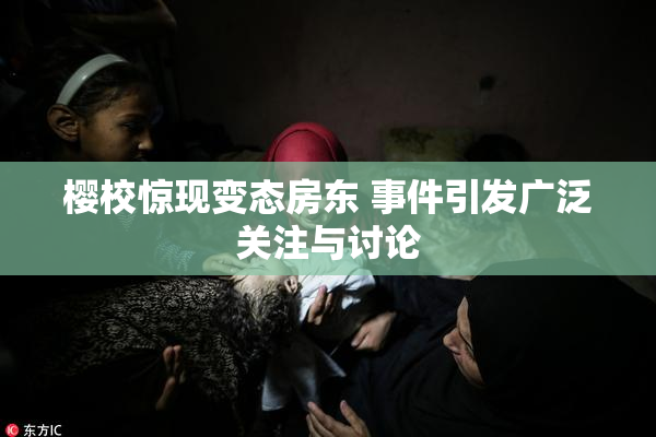 樱校惊现变态房东 事件引发广泛关注与讨论