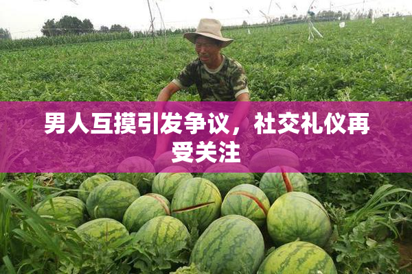 男人互摸引发争议，社交礼仪再受关注