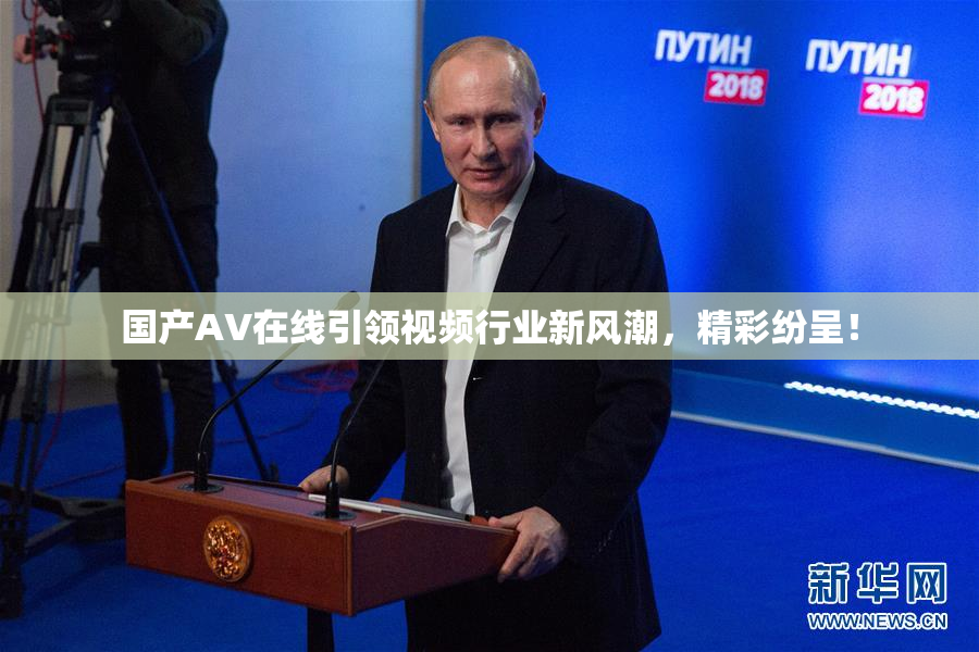 国产AV在线引领视频行业新风潮，精彩纷呈！