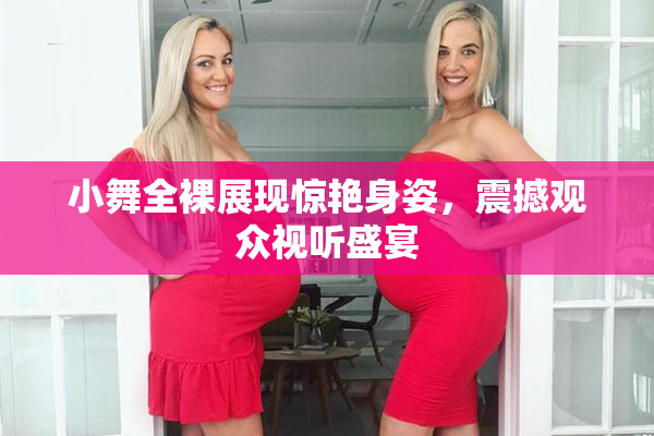 小舞全裸展现惊艳身姿，震撼观众视听盛宴