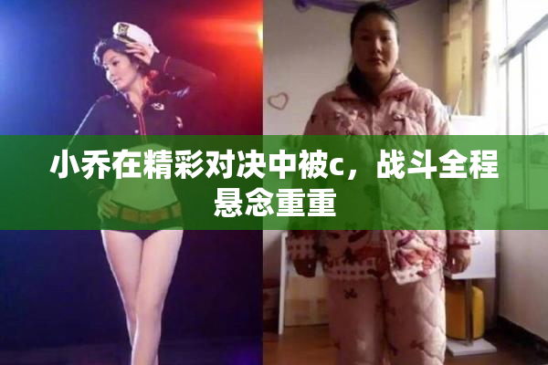 小乔在精彩对决中被c，战斗全程悬念重重