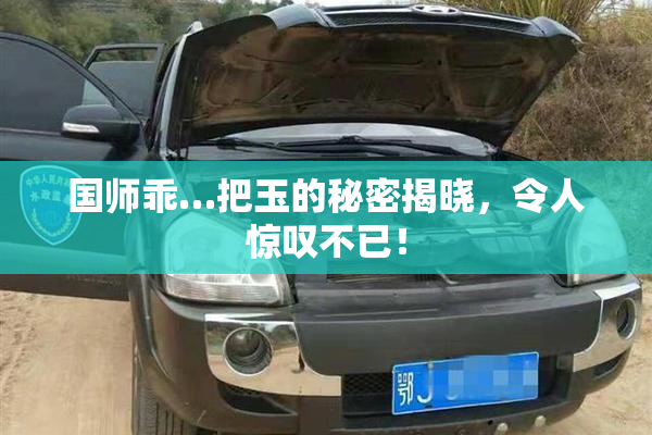 国师乖…把玉的秘密揭晓，令人惊叹不已！