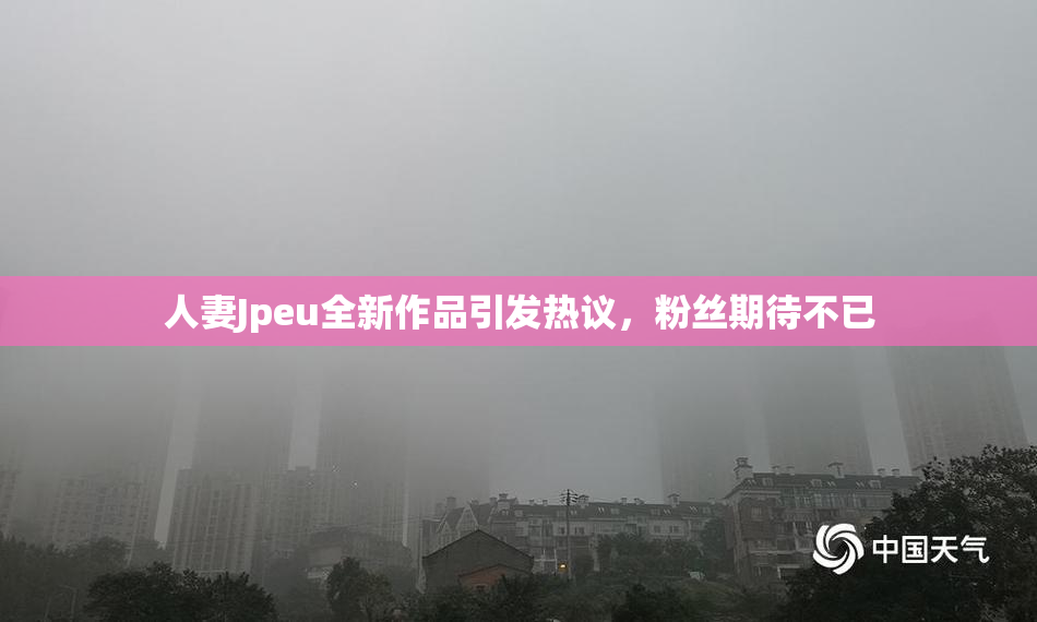 人妻Jpeu全新作品引发热议，粉丝期待不已