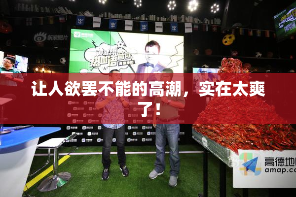 让人欲罢不能的高潮，实在太爽了！