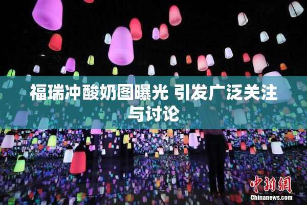 福瑞冲酸奶图曝光 引发广泛关注与讨论