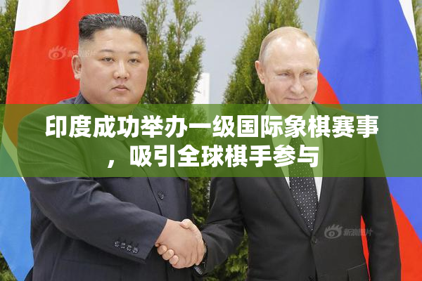 印度成功举办一级国际象棋赛事，吸引全球棋手参与