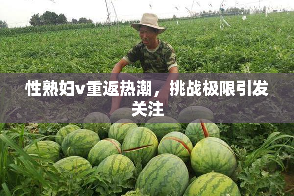 性熟妇v重返热潮，挑战极限引发关注