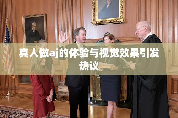 真人做aj的体验与视觉效果引发热议