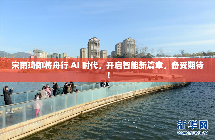 宋雨琦即将舟行 AI 时代，开启智能新篇章，备受期待！