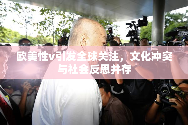欧美性v引发全球关注，文化冲突与社会反思并存