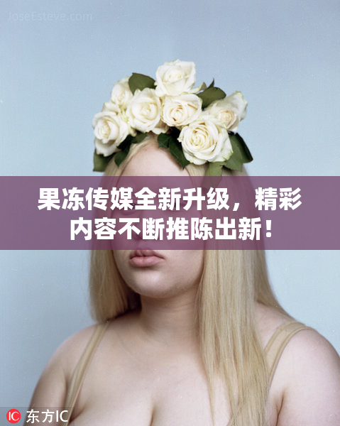 果冻传媒全新升级，精彩内容不断推陈出新！