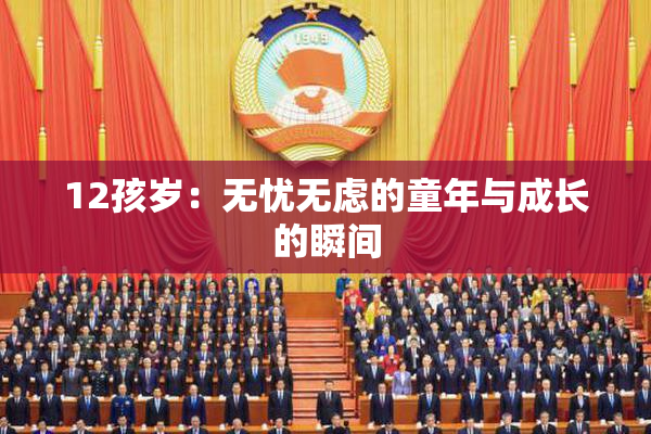 12孩岁：无忧无虑的童年与成长的瞬间