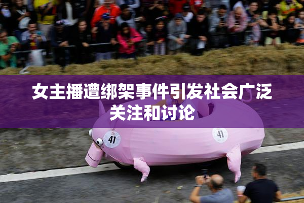女主播遭绑架事件引发社会广泛关注和讨论