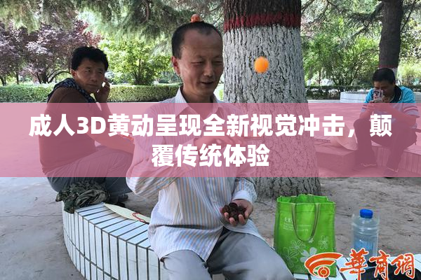 成人3D黄动呈现全新视觉冲击，颠覆传统体验