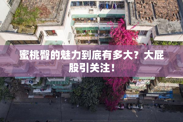 蜜桃臀的魅力到底有多大？大屁股引关注！