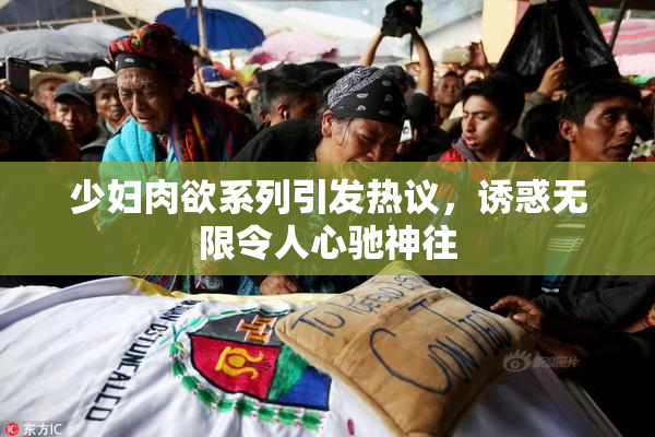 少妇肉欲系列引发热议，诱惑无限令人心驰神往