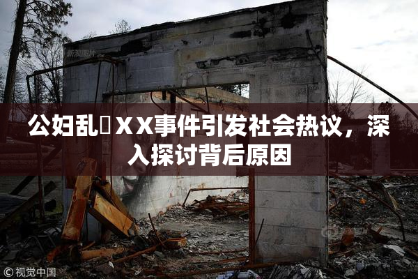公妇乱婬ⅩX事件引发社会热议，深入探讨背后原因